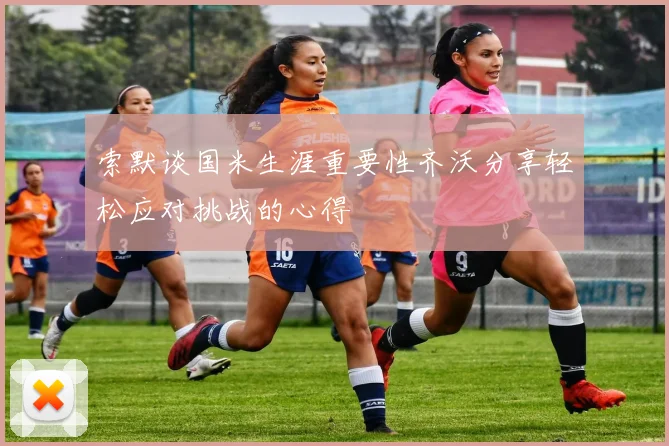 索默谈国米生涯重要性齐沃分享轻松应对挑战的心得
