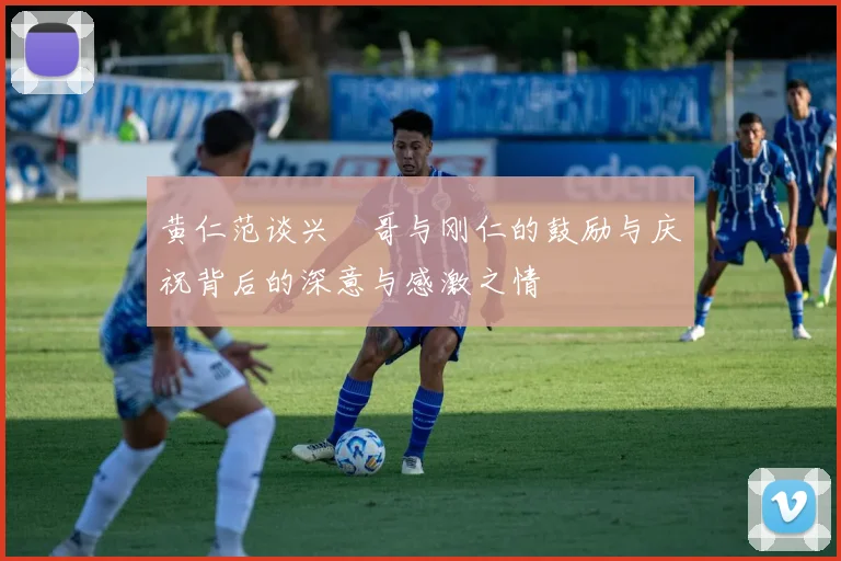黄仁范谈兴慜哥与刚仁的鼓励与庆祝背后的深意与感激之情