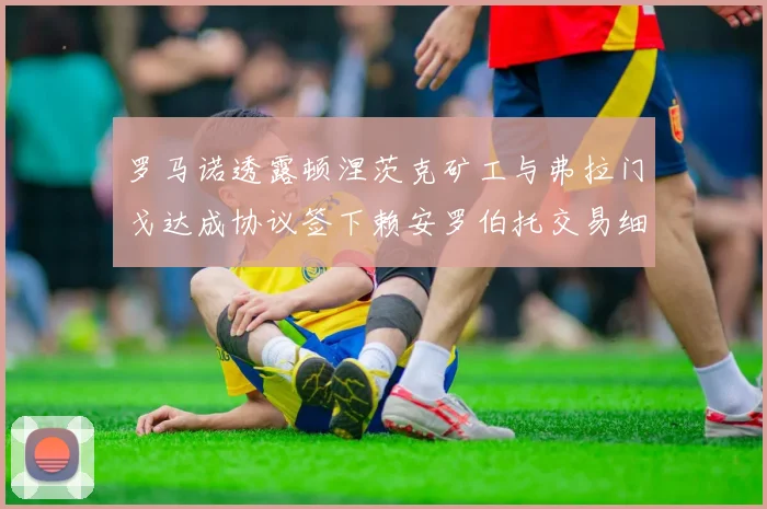 罗马诺透露顿涅茨克矿工与弗拉门戈达成协议签下赖安罗伯托交易细节