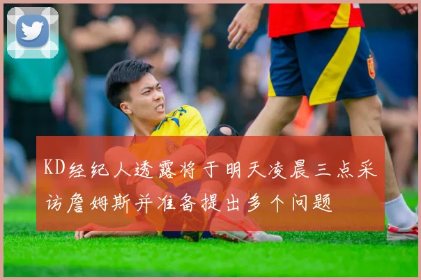 KD经纪人透露将于明天凌晨三点采访詹姆斯并准备提出多个问题