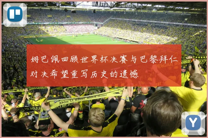 姆巴佩回顾世界杯决赛与巴黎拜仁对决希望重写历史的遗憾