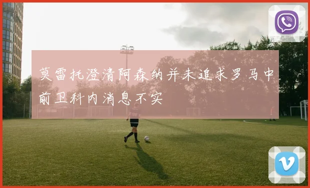 莫雷托澄清阿森纳并未追求罗马中前卫科内消息不实