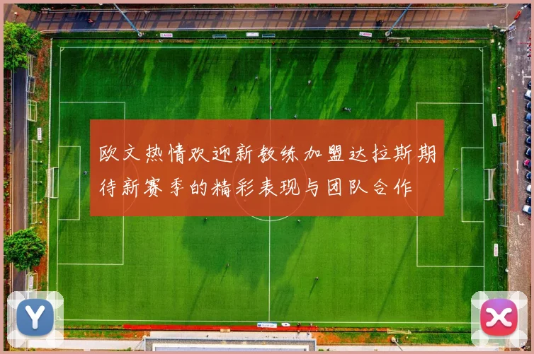 欧文热情欢迎新教练加盟达拉斯期待新赛季的精彩表现与团队合作