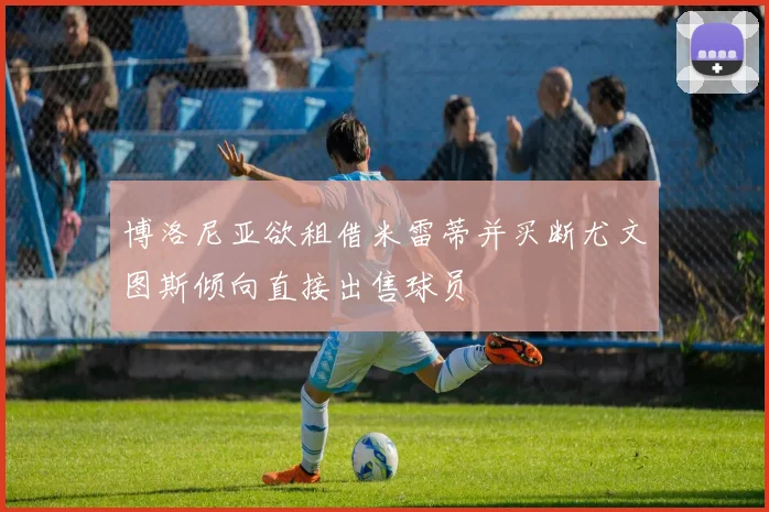 博洛尼亚欲租借米雷蒂并买断尤文图斯倾向直接出售球员