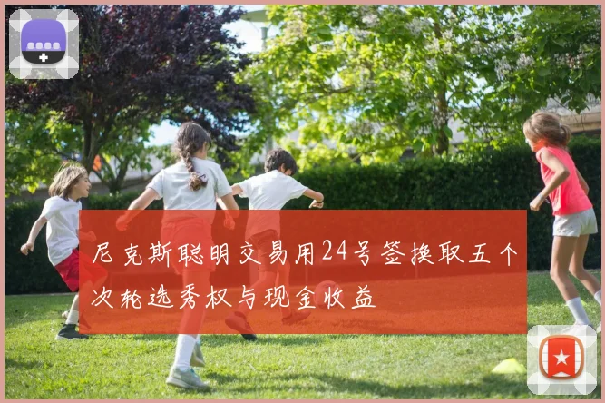 尼克斯聪明交易用24号签换取五个次轮选秀权与现金收益