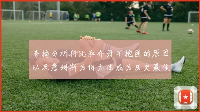 夸梅分析科比和乔丹不抱团的原因以及詹姆斯为何无法成为历史最佳球员