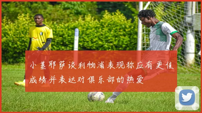 小基耶萨谈利物浦表现称应有更佳成绩并表达对俱乐部的热爱