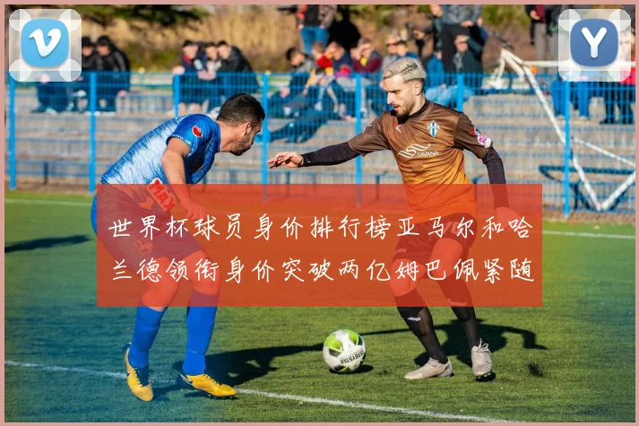 世界杯球员身价排行榜亚马尔和哈兰德领衔身价突破两亿姆巴佩紧随其后