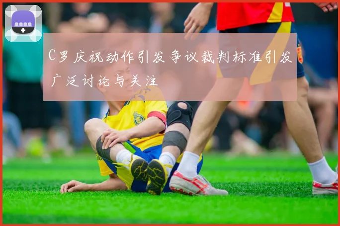 C罗庆祝动作引发争议裁判标准引发广泛讨论与关注