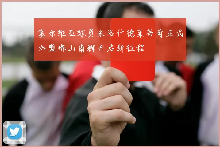 塞尔维亚球员米洛什德莱蒂奇正式加盟佛山南狮开启新征程