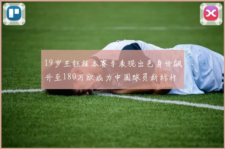 19岁王钰栋本赛季表现出色身价飙升至180万欧成为中国球员新标杆